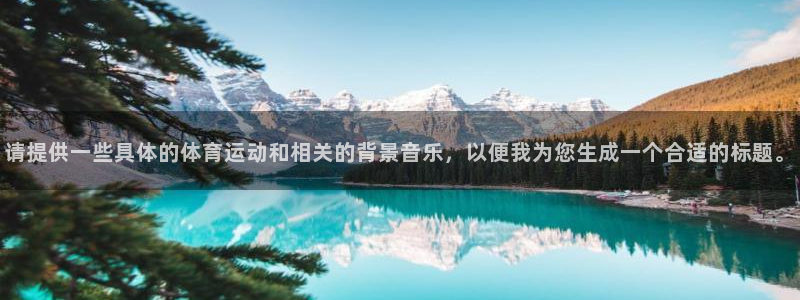 b体育必一运动官网：请提供一些具体的体育运动和相关的背景音乐，以便我为您生成一个合适的标题。