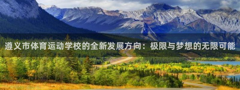 必一运动体育官网：遵义市体育运动学校的全新发展方向：极限与梦想的无限可能