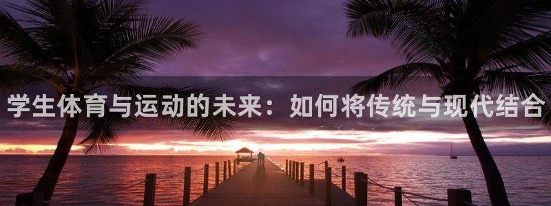 必一运动app：学生体育与运动的未来：如何将传统与现代结合