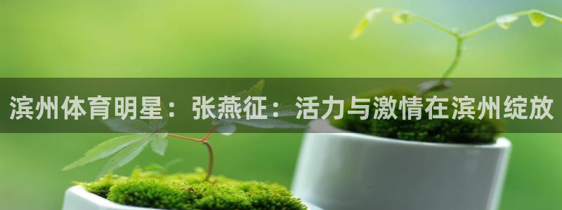必一运动：滨州体育明星：张燕征：活力与激情在滨州绽放