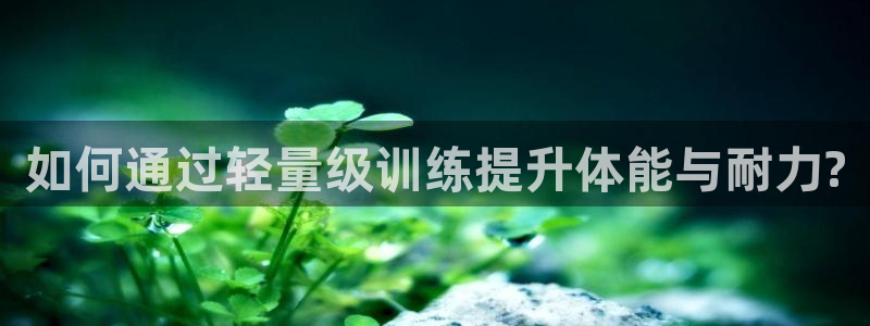 必一运动体育官网：如何通过轻量级训练提升体能与耐力?