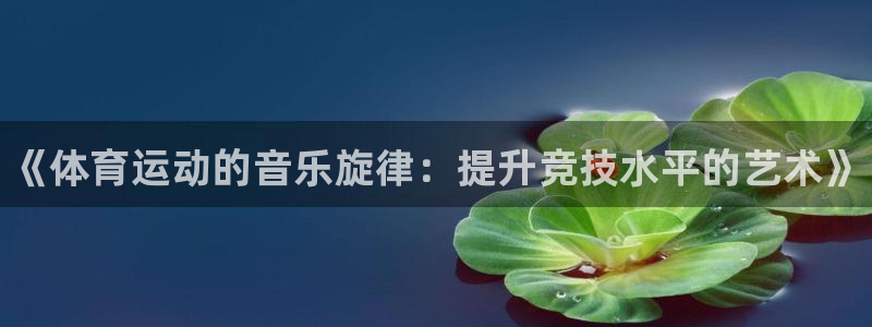 bsport必一运动：《体育运动的音乐旋律：提升竞技水平的艺术》