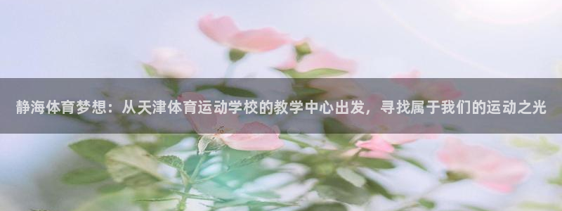 必一运动体育官网入口：静海体育梦想：从天津体育运动学校的教学中心出发，寻找属于我们的运动之光