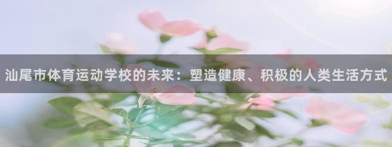 必一运动官网：汕尾市体育运动学校的未来：塑造健康、积极的人类生活方式