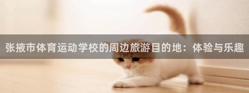 必一运动体育官网入口：张掖市体育运动学校的周边旅游目的地：体验与乐趣