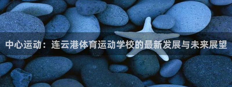 必一运动app：中心运动：连云港体育运动学校的最新发展与未来展望