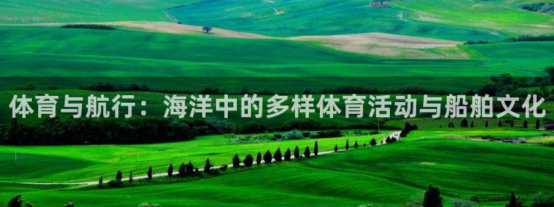 必一运动app：体育与航行：海洋中的多样体育活动与船舶文化