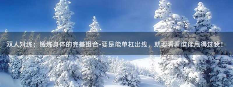 必一运动app：双人对练：锻炼身体的完美组合-要是能单杠出线，就要看看谁能甩得过我！