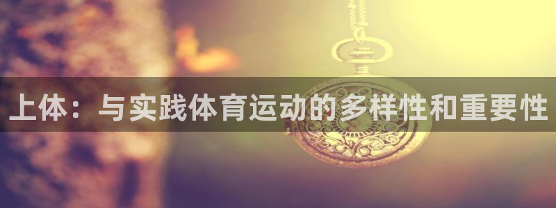 必一运动体育官网：上体：与实践体育运动的多样性和重要性