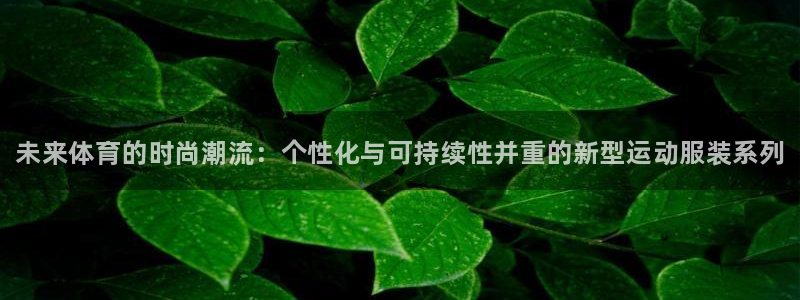 必一运动官网：未来体育的时尚潮流：个性化与可持续性并重的新型运动服装系列