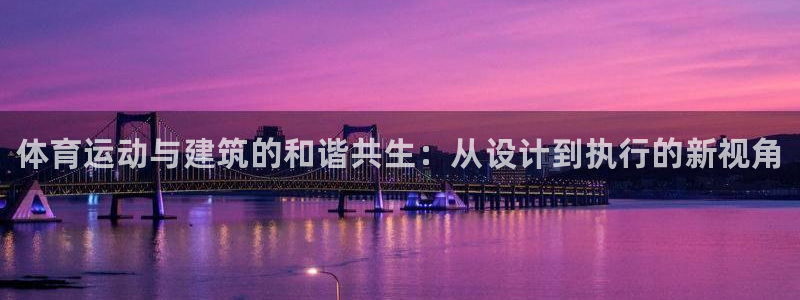 必一运动体育官网入口：体育运动与建筑的和谐共生：从设计到执行的新视角