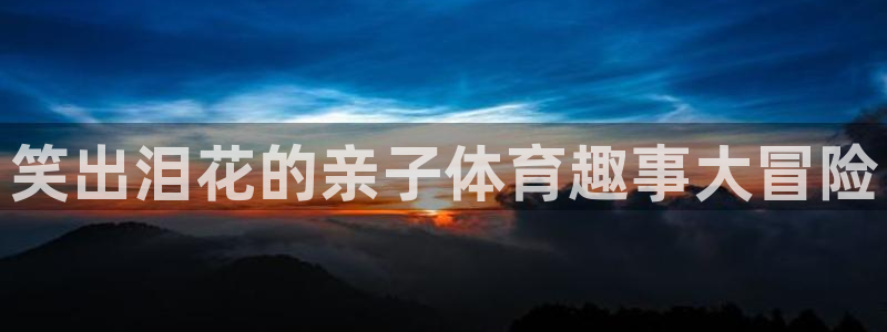必一运动：笑出泪花的亲子体育趣事大冒险